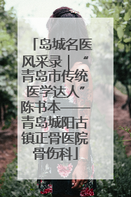 岛城名医风采录｜“青岛市传统医学达人”陈书本——青岛城阳古镇正骨医院骨伤科