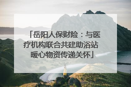 岳阳人保财险：与医疗机构联合共建助浴站 暖心物资传递关怀
