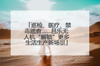 巡检、医疗、禁毒踏查……昌乐无人机“解锁”更多生活生产新场景