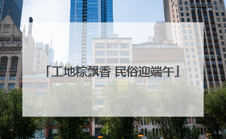 工地粽飘香 民俗迎端午