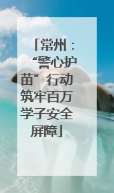 常州：“警心护苗”行动筑牢百万学子安全屏障