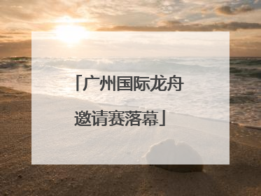 广州国际龙舟邀请赛落幕