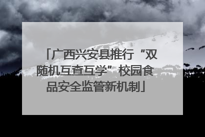 广西兴安县推行“双随机互查互学”校园食品安全监管新机制