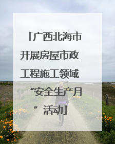 广西北海市开展房屋市政工程施工领域“安全生产月”活动