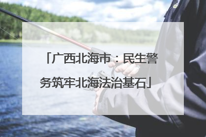 广西北海市：民生警务筑牢北海法治基石
