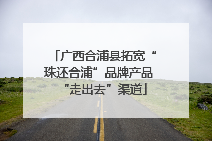 广西合浦县拓宽“珠还合浦”品牌产品“走出去”渠道