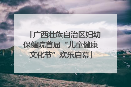 广西壮族自治区妇幼保健院首届“儿童健康文化节”欢乐启幕