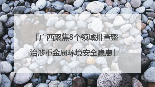广西聚焦8个领域排查整治涉重金属环境安全隐患
