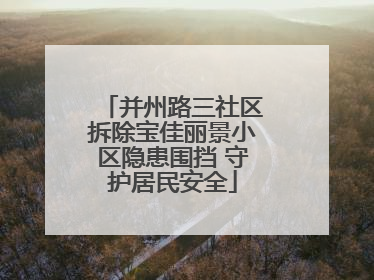 并州路三社区拆除宝佳丽景小区隐患围挡 守护居民安全