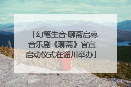 幻笔生音·聊斋启幕 音乐剧《聊斋》官宣启动仪式在淄川举办