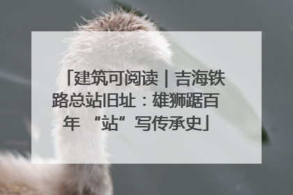 建筑可阅读｜吉海铁路总站旧址：雄狮踞百年 “站”写传承史