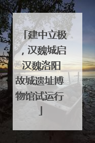 建中立极，汉魏城启 汉魏洛阳故城遗址博物馆试运行