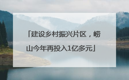 建设乡村振兴片区，崂山今年再投入1亿多元