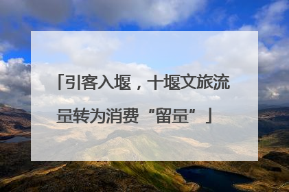 引客入堰，十堰文旅流量转为消费“留量”