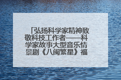 弘扬科学家精神致敬科技工作者——科学家故事大型音乐情景剧《八闽繁星》福州首演侧记