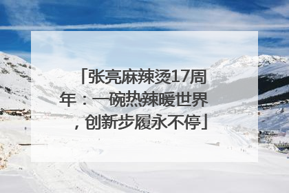 张亮麻辣烫17周年：一碗热辣暖世界，创新步履永不停