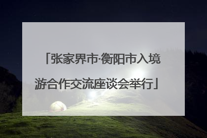 张家界市·衡阳市入境游合作交流座谈会举行