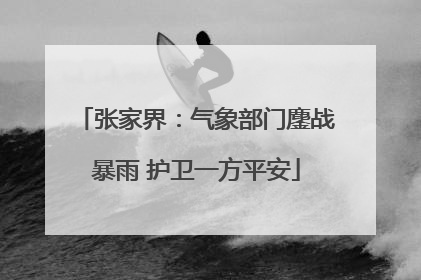 张家界：气象部门鏖战暴雨 护卫一方平安