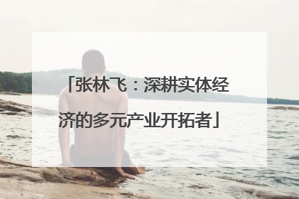 张林飞：深耕实体经济的多元产业开拓者