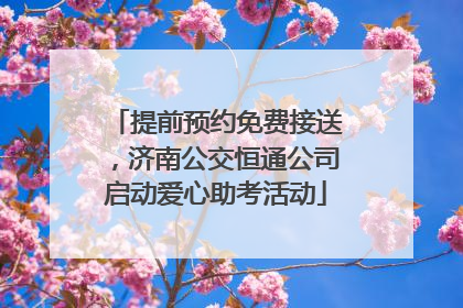 提前预约免费接送，济南公交恒通公司启动爱心助考活动