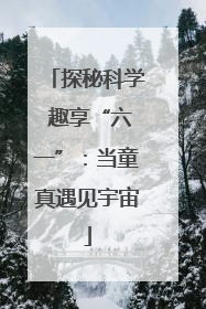 探秘科学 趣享“六一”：当童真遇见宇宙