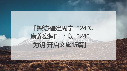 探访福建周宁“24℃康养空间”：以“24”为钥 开启文旅新篇