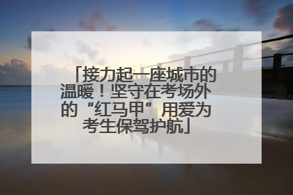 接力起一座城市的温暖！坚守在考场外的“红马甲”用爱为考生保驾护航