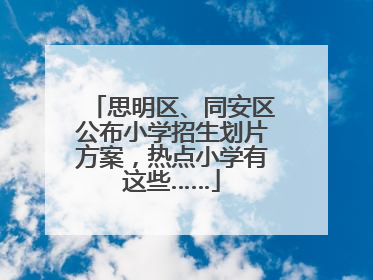 思明区、同安区公布小学招生划片方案，热点小学有这些……