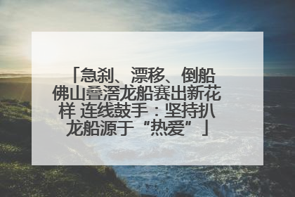 急刹、漂移、倒船 佛山叠滘龙船赛出新花样 连线鼓手：坚持扒龙船源于“热爱”
