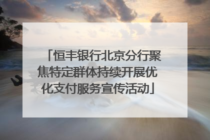 恒丰银行北京分行聚焦特定群体持续开展优化支付服务宣传活动