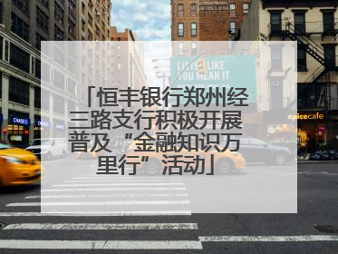 恒丰银行郑州经三路支行积极开展普及“金融知识万里行”活动