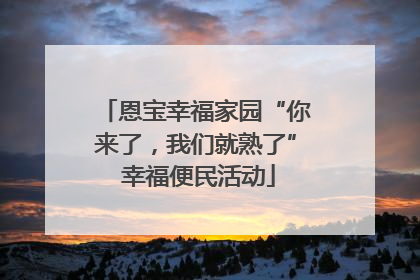 恩宝幸福家园“你来了，我们就熟了” 幸福便民活动
