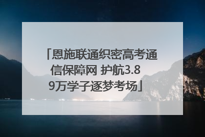 恩施联通织密高考通信保障网 护航3.89万学子逐梦考场