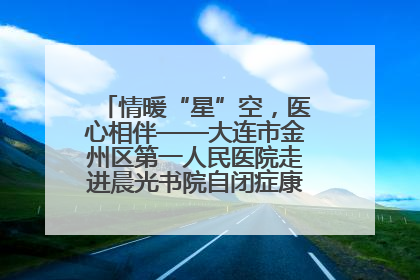 情暖“星”空，医心相伴——大连市金州区第一人民医院走进晨光书院自闭症康复服务中心