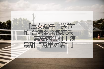 惠女端午“送节”忙 台湾乡亲包粽乐——惠安西头村上演最甜“两岸对话”