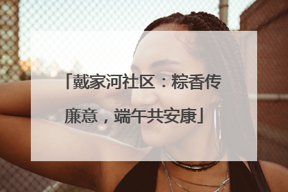 戴家河社区：粽香传廉意，端午共安康