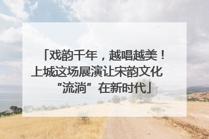 戏韵千年，越唱越美！上城这场展演让宋韵文化“流淌”在新时代