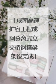 成南高速扩容工程成阿分离式立交桥钢箱梁架设完成
