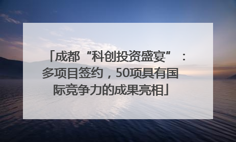 成都“科创投资盛宴”：多项目签约，50项具有国际竞争力的成果亮相