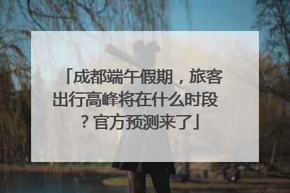 成都端午假期，旅客出行高峰将在什么时段？官方预测来了