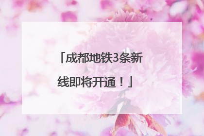 成都地铁3条新线即将开通！