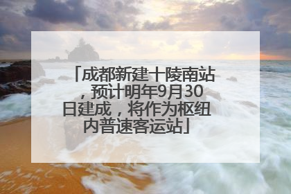 成都新建十陵南站，预计明年9月30日建成，将作为枢纽内普速客运站