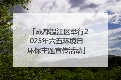 成都温江区举行2025年六五环境日环保主题宣传活动