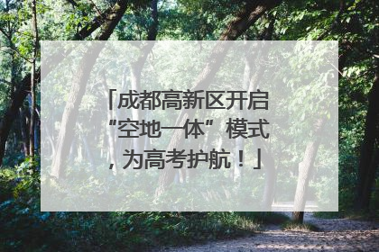 成都高新区开启“空地一体”模式，为高考护航！