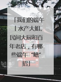 我们的端午丨水产大姐、民间大厨和百年老店，有哪些端午“鳝”招
