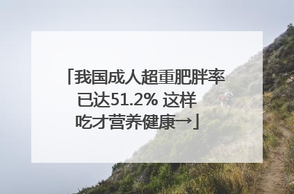 我国成人超重肥胖率已达51.2% 这样吃才营养健康→