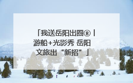 我送岳阳出圈⑧丨游船+光影秀 岳阳文旅出“新招”