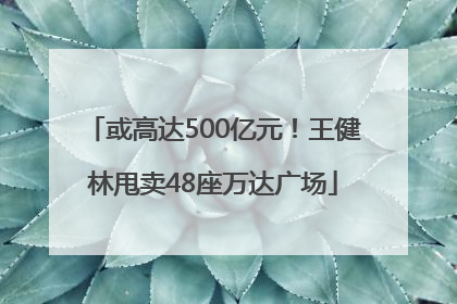 或高达500亿元！王健林甩卖48座万达广场