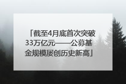 截至4月底首次突破33万亿元——公募基金规模屡创历史新高