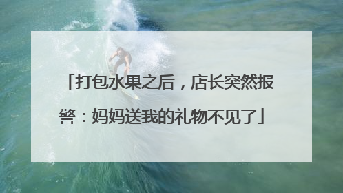 打包水果之后，店长突然报警：妈妈送我的礼物不见了